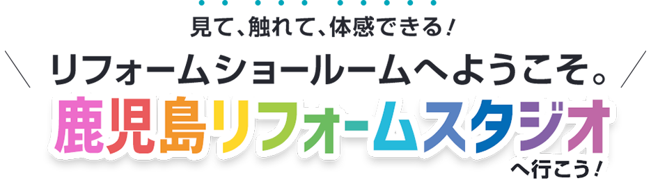 リフォームショールームへようこそ。見て、触れて、体感できる！ 鹿児島リフォームスタジオへいこう